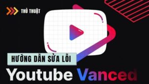 Cách khắc phục lỗi Youtube Vanced ngừng hoạt động