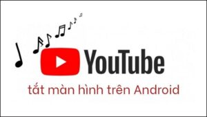 Cách nghe nhạc YouTube tắt màn hình trên điện thoại Android